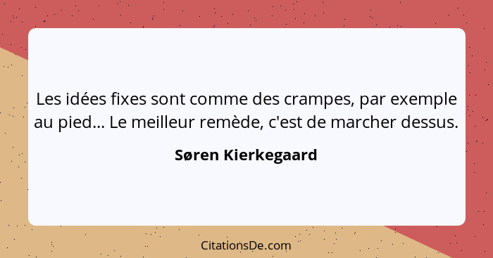 Les idées fixes sont comme des crampes, par exemple au pied... Le meilleur remède, c'est de marcher dessus.... - Søren Kierkegaard