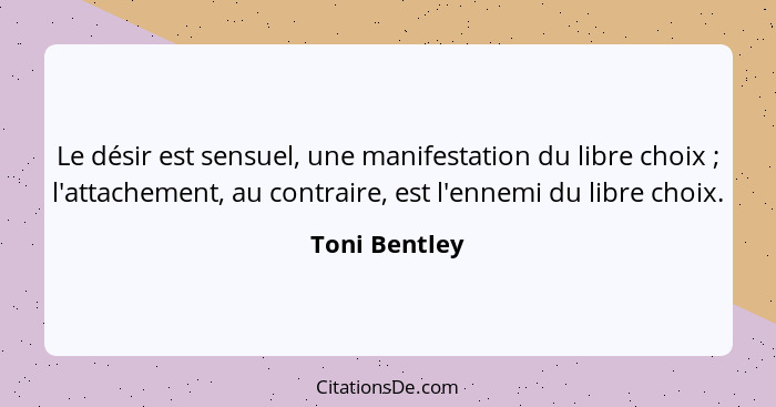 Le désir est sensuel, une manifestation du libre choix ; l'attachement, au contraire, est l'ennemi du libre choix.... - Toni Bentley