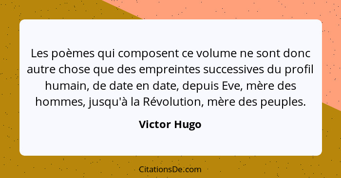 Les poèmes qui composent ce volume ne sont donc autre chose que des empreintes successives du profil humain, de date en date, depuis Eve... - Victor Hugo