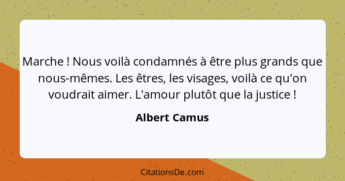 Marche ! Nous voilà condamnés à être plus grands que nous-mêmes. Les êtres, les visages, voilà ce qu'on voudrait aimer. L'amour pl... - Albert Camus