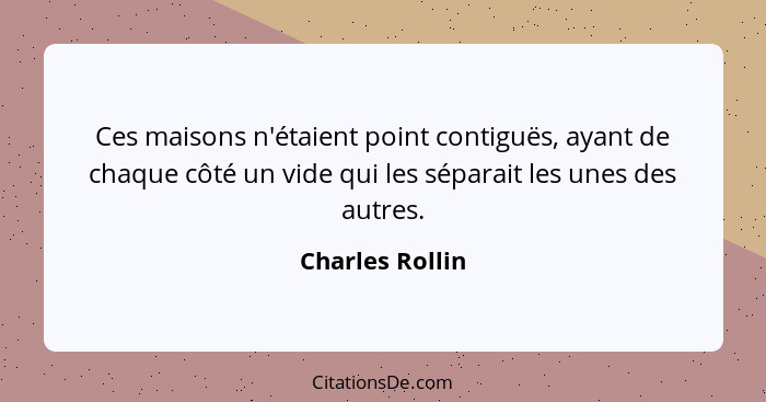 Ces maisons n'étaient point contiguës, ayant de chaque côté un vide qui les séparait les unes des autres.... - Charles Rollin