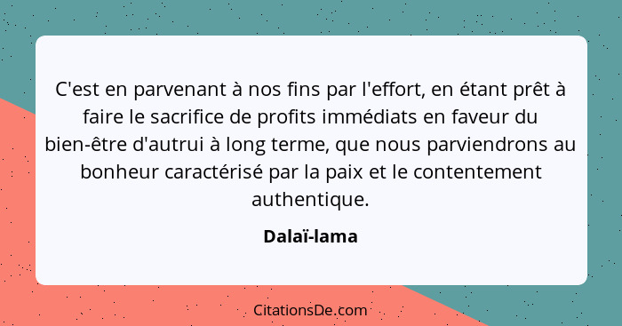 C'est en parvenant à nos fins par l'effort, en étant prêt à faire le sacrifice de profits immédiats en faveur du bien-être d'autrui à lon... - Dalaï-lama