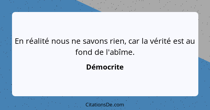 En réalité nous ne savons rien, car la vérité est au fond de l'abîme.... - Démocrite