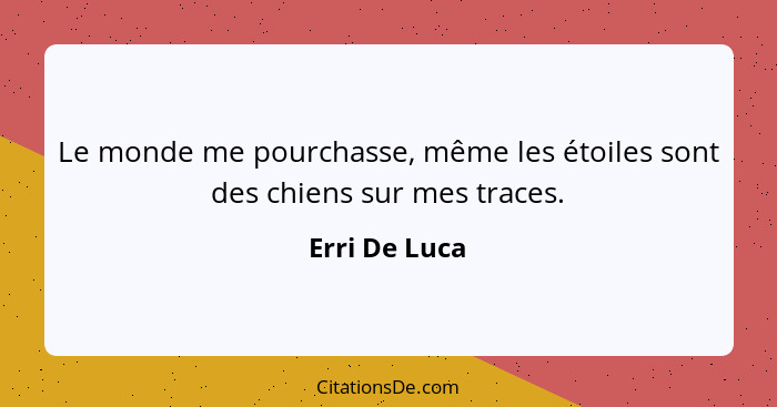 Le monde me pourchasse, même les étoiles sont des chiens sur mes traces.... - Erri De Luca