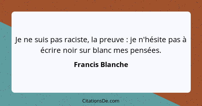 Je ne suis pas raciste, la preuve : je n'hésite pas à écrire noir sur blanc mes pensées.... - Francis Blanche