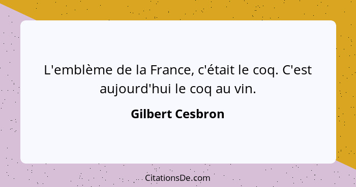 L'emblème de la France, c'était le coq. C'est aujourd'hui le coq au vin.... - Gilbert Cesbron