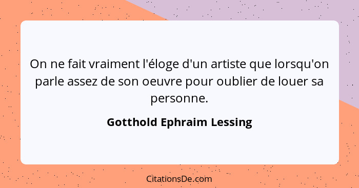 On ne fait vraiment l'éloge d'un artiste que lorsqu'on parle assez de son oeuvre pour oublier de louer sa personne.... - Gotthold Ephraim Lessing