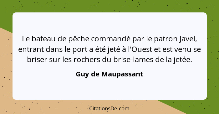 Le bateau de pêche commandé par le patron Javel, entrant dans le port a été jeté à l'Ouest et est venu se briser sur les rochers d... - Guy de Maupassant