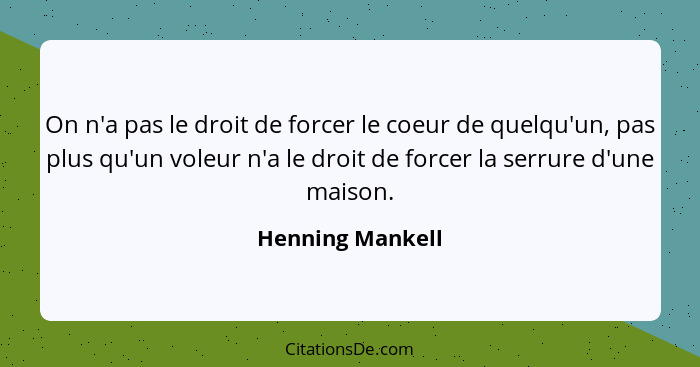 On n'a pas le droit de forcer le coeur de quelqu'un, pas plus qu'un voleur n'a le droit de forcer la serrure d'une maison.... - Henning Mankell