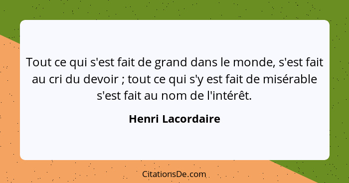 Tout ce qui s'est fait de grand dans le monde, s'est fait au cri du devoir ; tout ce qui s'y est fait de misérable s'est fait... - Henri Lacordaire