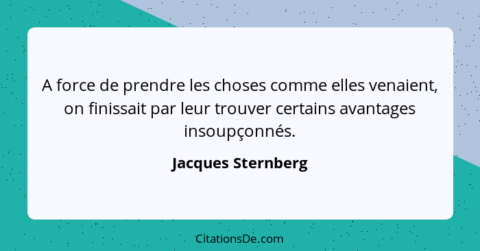 A force de prendre les choses comme elles venaient, on finissait par leur trouver certains avantages insoupçonnés.... - Jacques Sternberg