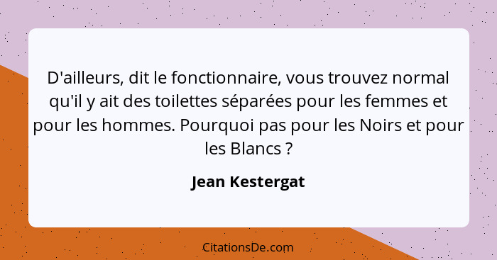 D'ailleurs, dit le fonctionnaire, vous trouvez normal qu'il y ait des toilettes séparées pour les femmes et pour les hommes. Pourquoi... - Jean Kestergat