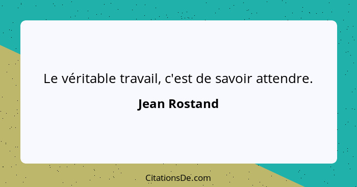 Le véritable travail, c'est de savoir attendre.... - Jean Rostand