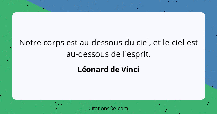 Notre corps est au-dessous du ciel, et le ciel est au-dessous de l'esprit.... - Léonard de Vinci