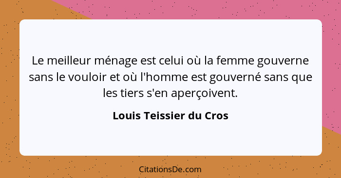 Le meilleur ménage est celui où la femme gouverne sans le vouloir et où l'homme est gouverné sans que les tiers s'en aperçoiv... - Louis Teissier du Cros