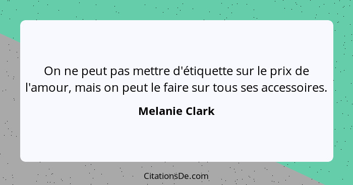 On ne peut pas mettre d'étiquette sur le prix de l'amour, mais on peut le faire sur tous ses accessoires.... - Melanie Clark