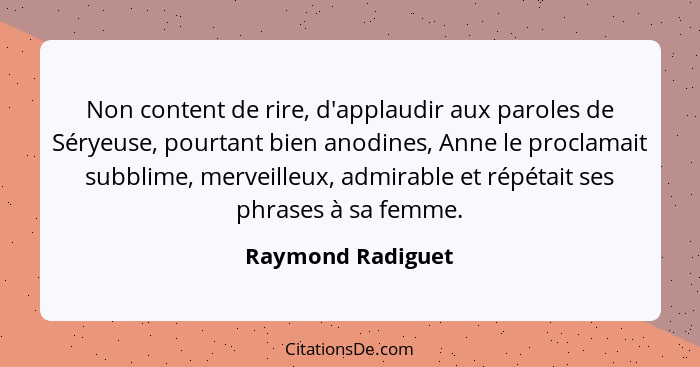 Non content de rire, d'applaudir aux paroles de Séryeuse, pourtant bien anodines, Anne le proclamait subblime, merveilleux, admirab... - Raymond Radiguet