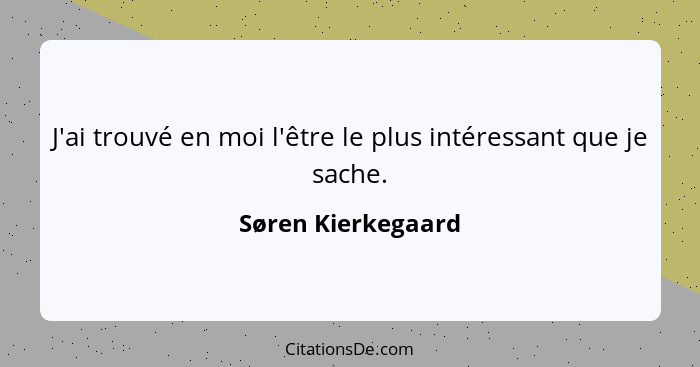 J'ai trouvé en moi l'être le plus intéressant que je sache.... - Søren Kierkegaard