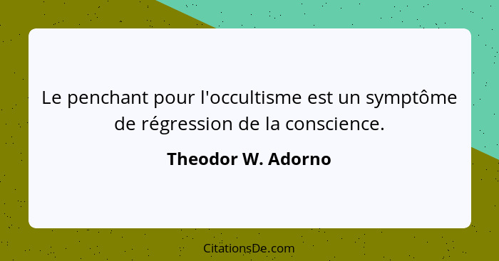 Le penchant pour l'occultisme est un symptôme de régression de la conscience.... - Theodor W. Adorno