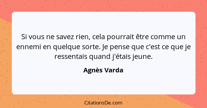Si vous ne savez rien, cela pourrait être comme un ennemi en quelque sorte. Je pense que c'est ce que je ressentais quand j'étais jeune.... - Agnès Varda