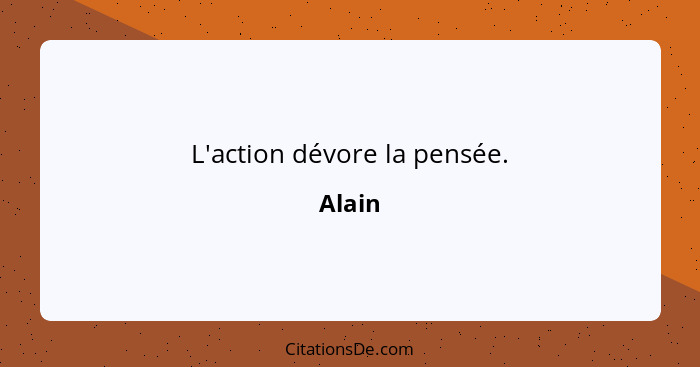 L'action dévore la pensée.... - Alain