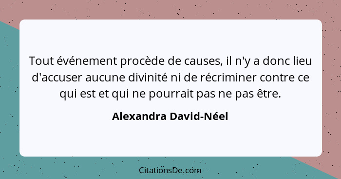 Tout événement procède de causes, il n'y a donc lieu d'accuser aucune divinité ni de récriminer contre ce qui est et qui ne pou... - Alexandra David-Néel