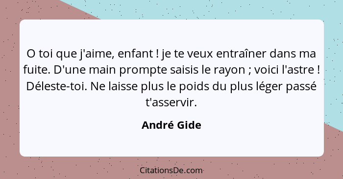 O toi que j'aime, enfant ! je te veux entraîner dans ma fuite. D'une main prompte saisis le rayon ; voici l'astre ! Délest... - André Gide