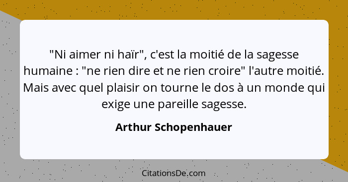 "Ni aimer ni haïr", c'est la moitié de la sagesse humaine : "ne rien dire et ne rien croire" l'autre moitié. Mais avec quel... - Arthur Schopenhauer