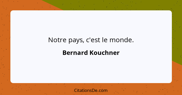 Notre pays, c'est le monde.... - Bernard Kouchner