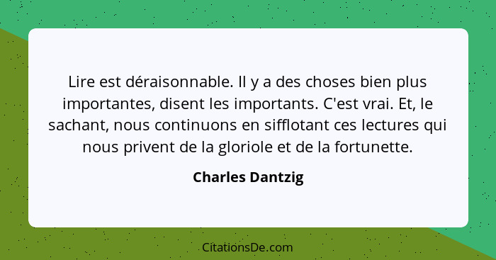 Lire est déraisonnable. Il y a des choses bien plus importantes, disent les importants. C'est vrai. Et, le sachant, nous continuons... - Charles Dantzig