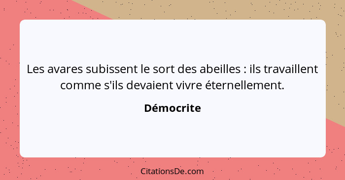 Les avares subissent le sort des abeilles : ils travaillent comme s'ils devaient vivre éternellement.... - Démocrite