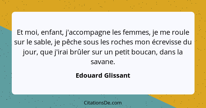 Et moi, enfant, j'accompagne les femmes, je me roule sur le sable, je pêche sous les roches mon écrevisse du jour, que j'irai brûle... - Edouard Glissant