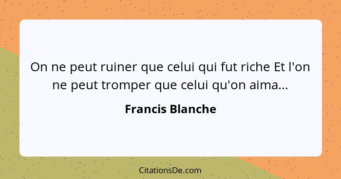 On ne peut ruiner que celui qui fut riche Et l'on ne peut tromper que celui qu'on aima...... - Francis Blanche