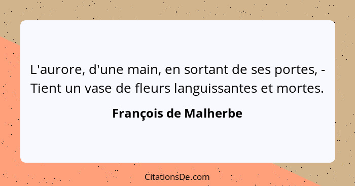 L'aurore, d'une main, en sortant de ses portes, - Tient un vase de fleurs languissantes et mortes.... - François de Malherbe