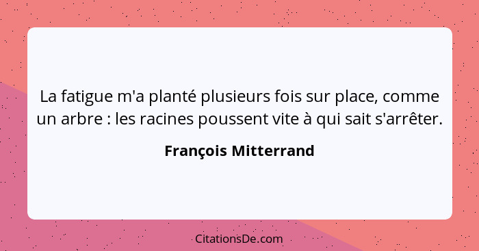 La fatigue m'a planté plusieurs fois sur place, comme un arbre : les racines poussent vite à qui sait s'arrêter.... - François Mitterrand