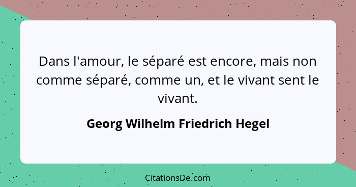 Dans l'amour, le séparé est encore, mais non comme séparé, comme un, et le vivant sent le vivant.... - Georg Wilhelm Friedrich Hegel