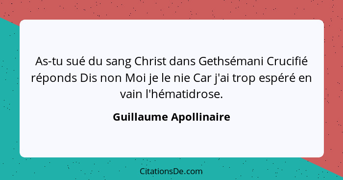 As-tu sué du sang Christ dans Gethsémani Crucifié réponds Dis non Moi je le nie Car j'ai trop espéré en vain l'hématidrose.... - Guillaume Apollinaire