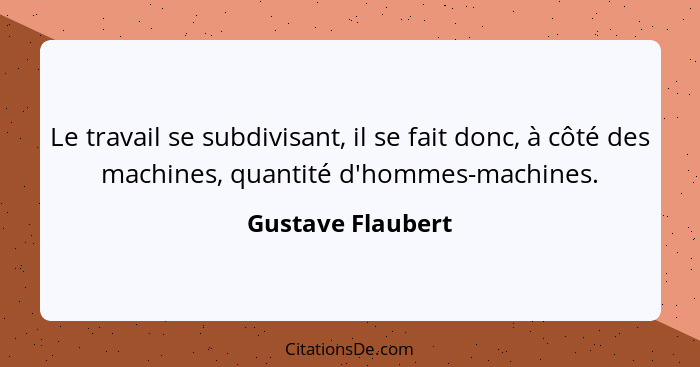 Le travail se subdivisant, il se fait donc, à côté des machines, quantité d'hommes-machines.... - Gustave Flaubert