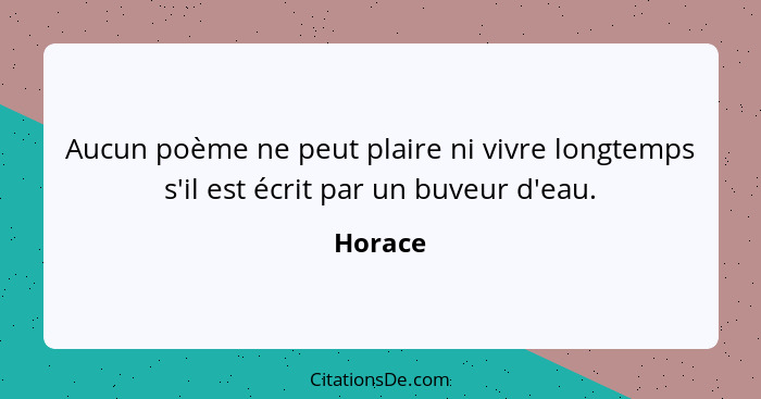 Aucun poème ne peut plaire ni vivre longtemps s'il est écrit par un buveur d'eau.... - Horace