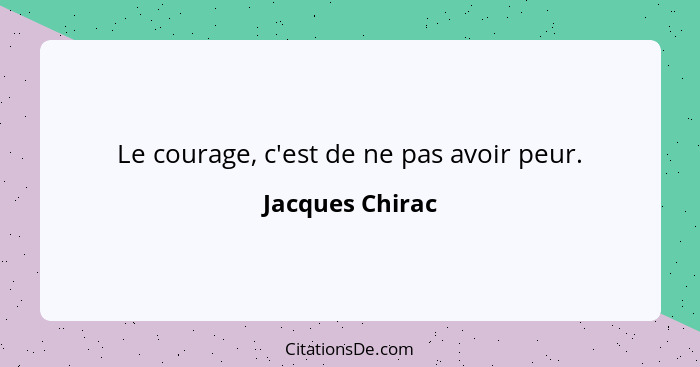 Le courage, c'est de ne pas avoir peur.... - Jacques Chirac