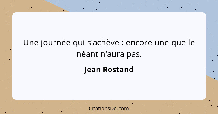 Une journée qui s'achève : encore une que le néant n'aura pas.... - Jean Rostand