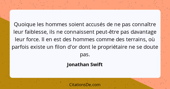 Quoique les hommes soient accusés de ne pas connaître leur faiblesse, ils ne connaissent peut-être pas davantage leur force. Il en es... - Jonathan Swift