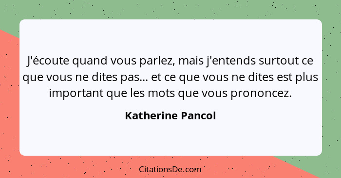 J'écoute quand vous parlez, mais j'entends surtout ce que vous ne dites pas... et ce que vous ne dites est plus important que les m... - Katherine Pancol