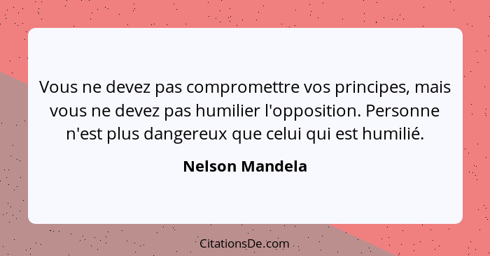 Vous ne devez pas compromettre vos principes, mais vous ne devez pas humilier l'opposition. Personne n'est plus dangereux que celui q... - Nelson Mandela