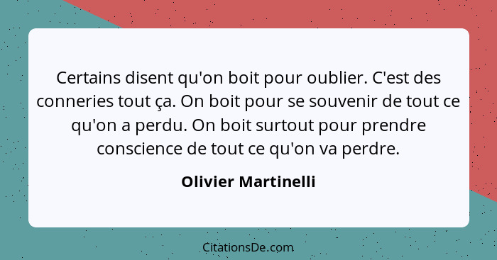 Certains disent qu'on boit pour oublier. C'est des conneries tout ça. On boit pour se souvenir de tout ce qu'on a perdu. On boit... - Olivier Martinelli