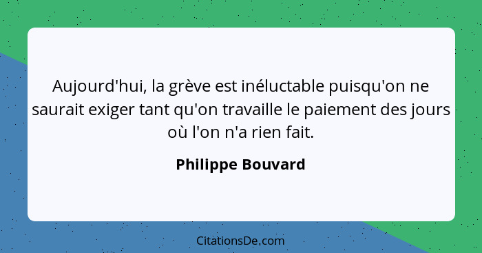 Aujourd'hui, la grève est inéluctable puisqu'on ne saurait exiger tant qu'on travaille le paiement des jours où l'on n'a rien fait.... - Philippe Bouvard