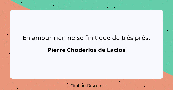 En amour rien ne se finit que de très près.... - Pierre Choderlos de Laclos