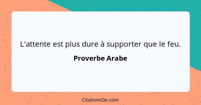 L'attente est plus dure à supporter que le feu.... - Proverbe Arabe