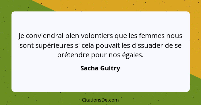 Je conviendrai bien volontiers que les femmes nous sont supérieures si cela pouvait les dissuader de se prétendre pour nos égales.... - Sacha Guitry