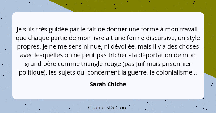 Je suis très guidée par le fait de donner une forme à mon travail, que chaque partie de mon livre ait une forme discursive, un style pr... - Sarah Chiche